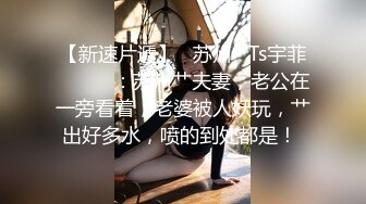 【新速片遞】   苏州 ` Ts宇菲❤️❤️：苏州艹夫妻，老公在一旁看着，老婆被人妖玩，艹出好多水，喷的到处都是！ 