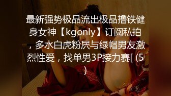 最新强势极品流出极品撸铁健身女神【kgonly】订阅私拍，多水白虎粉屄与绿帽男友激烈性爱，找单男3P接力赛[ (5)