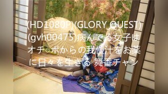 (HD1080P)(GLORY QUEST)(gvh00475)病んでる女子はオチ○ポからの我慢汁をお薬に日々を生きる 舞香チャン