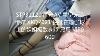 STP31120 国产AV 星空无限传媒 XKQP021 抽插在瑜伽球上的姐姐极致身躯 晨晨 VIP0600