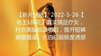 【新片速遞】 2022-5-26【老王1探花】真实搞足疗女，衬衣美腿极品御姐，拨开短裤磨蹭骚逼，大白屁股极度诱惑