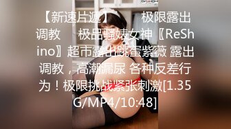 【新速片遞】   ❤️极限露出调教❤️极品骚婊女神〖ReShino〗超市露出跳蛋紫薇 露出调教，高潮漏尿 各种反差行为！极限挑战紧张刺激[1.35G/MP4/10:48]