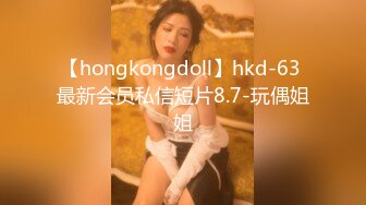 【hongkongdoll】hkd-63 最新会员私信短片8.7-玩偶姐姐