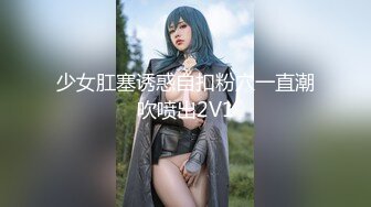 少女肛塞诱惑自扣粉穴一直潮吹喷出2V1