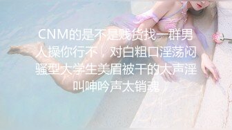 CNM的是不是贱货找一群男人操你行不，对白粗口淫荡闷骚型大学生美眉被干的大声淫叫呻吟声太销魂