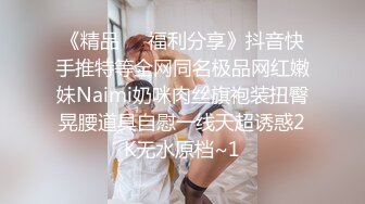 《精品❤️福利分享》抖音快手推特等全网同名极品网红嫩妹Naimi奶咪肉丝旗袍装扭臀晃腰道具自慰一线天超诱惑2K无水原档~1