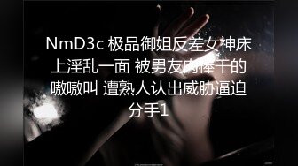 NmD3c 极品御姐反差女神床上淫乱一面 被男友肉棒干的嗷嗷叫 遭熟人认出威胁逼迫分手1