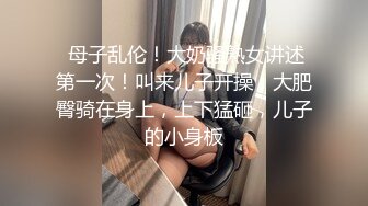  母子乱伦！大奶骚熟女讲述第一次！叫来儿子开操，大肥臀骑在身上，上下猛砸，儿子的小身板