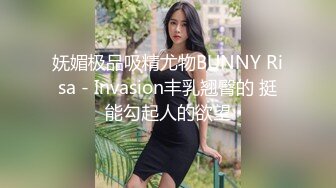 妩媚极品吸精尤物BUNNY Risa - Invasion丰乳翘臀的 挺能勾起人的欲望