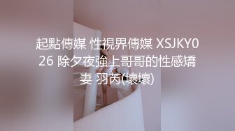 起點傳媒 性視界傳媒 XSJKY026 除夕夜強上哥哥的性感矯妻 羽芮(壞壞)