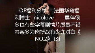 ❤OF福利分享❤㊙法国华裔福利博主⭐nicolove⭐▶▶男伴很多也有些字幕剧情片质量不错内容多为肉搏战有少许对白《NO.2》 (3)