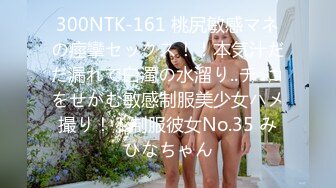 300NTK-161 桃尻敏感マネの痙攣セックス！！本気汁だだ漏れで白濁の水溜り..チ○コをせがむ敏感制服美少女ハメ撮り！！制服彼女No.35 みひなちゃん