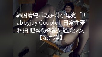 韩国清纯乖巧萝莉小母狗「Rabbyjay Couple」日常性爱私拍 肥臀粉嫩馒头逼美少女【第九弹】