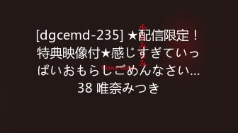 [dgcemd-235] ★配信限定！特典映像付★感じすぎていっぱいおもらしごめんなさい…38 唯奈みつき