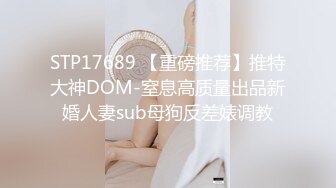 STP17689 【重磅推荐】推特大神DOM-窒息高质量出品新婚人妻sub母狗反差婊调教