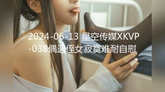  2024-06-13 星空传媒XKVP-038偶遇侄女寂寞难耐自慰