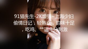 91猫先生-2K增强~上海少妇偷情日记，轻熟女，韵味十足，吃鸡、艹逼十分刺激