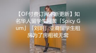 【OF付费订阅不断更新】知名华人留学生网黄「Spicy Gum」「刘玥」亚裔留学生租房为了房租被无套