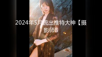 2024年5月流出推特大神【摄影师B