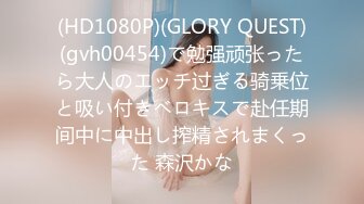 (HD1080P)(GLORY QUEST)(gvh00454)で勉强顽张ったら大人のエッチ过ぎる骑乗位と吸い付きベロキスで赴任期间中に中出し搾精されまくった 森沢かな