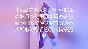 【极品梦中情女】Yeha 超正点韩妞の劲爆胴体 调教茶艺师 婀娜多姿淫欲冲击 光滑诱人鲜嫩粉鲍 凸激乳粒精液浇淋