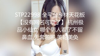 STP22998 全平台身材天花板 【没有网名可取了】 杭州极品小仙女 哪个男人看了不留鼻血 无套啪啪 美轮美奂