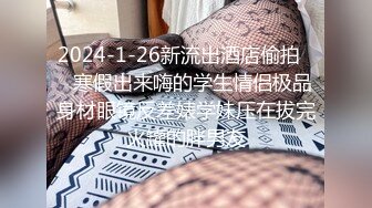 2024-1-26新流出酒店偷拍❤️寒假出来嗨的学生情侣极品身材眼镜反差婊学妹压在拔完火罐的胖男友