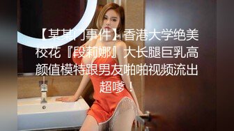 【某某门事件】香港大学绝美校花『段莉娜』大长腿巨乳高颜值模特跟男友啪啪视频流出 超嗲！