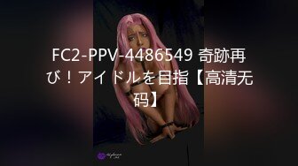 FC2-PPV-4486549 奇跡再び！アイドルを目指【高清无码】