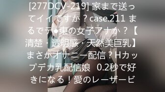 [277DCV-219] 家まで送ってイイですか？case.211 まるでテ●東の女子アナか？【清楚・透明感・天然美巨乳】まさかオナニー配信？Hカップデカ乳配信娘⇒0.2秒で好きになる！愛のレーザービ