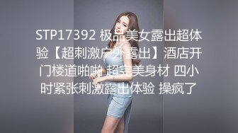 STP17392 极品美女露出超体验【超刺激户外露出】酒店开门楼道啪啪 超完美身材 四小时紧张刺激露出体验 操疯了