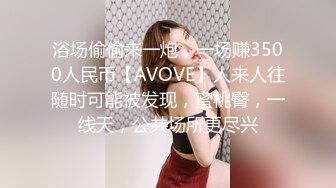 浴场偷偷来一炮，一场赚3500人民币【AVOVE】人来人往随时可能被发现，蜜桃臀，一线天，公共场所更尽兴