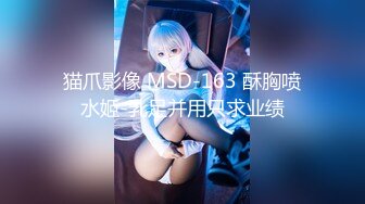 猫爪影像 MSD-163 酥胸喷水姬-乳足并用只求业绩