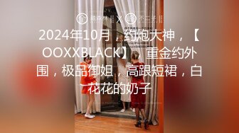 2024年10月，约炮大神，【OOXXBLACK】，重金约外围，极品御姐，高跟短裙，白花花的奶子