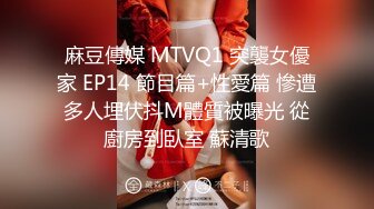 麻豆傳媒 MTVQ1 突襲女優家 EP14 節目篇+性愛篇 慘遭多人埋伏抖M體質被曝光 從廚房到臥室 蘇清歌