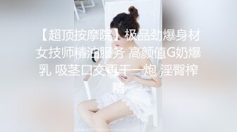 【超顶按摩院】极品劲爆身材女技师精油服务 高颜值G奶爆乳 吸茎口交再干一炮 淫臀榨精