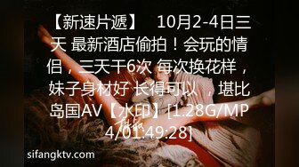 【新速片遞】   10月2-4日三天 最新酒店偷拍！会玩的情侣，三天干6次 每次换花样，妹子身材好 长得可以 ，堪比岛国AV【水印】[1.28G/MP4/01:49:28]