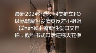 最新2024外流，网美推车FO极品魅魔短发清爽反差小姐姐【Zhen祯】露脸性爱口交自拍，教科书式口活堪称天花板