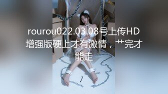 rourou022.03.08号上传HD增强版硬上才有激情，艹完才能走