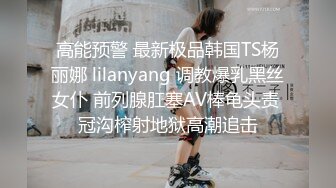 高能预警 最新极品韩国TS杨丽娜 lilanyang 调教爆乳黑丝女仆 前列腺肛塞AV棒龟头责 冠沟榨射地狱高潮追击