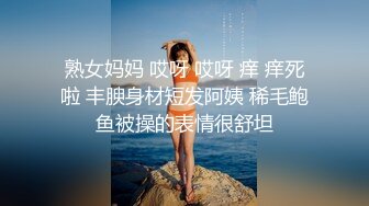 熟女妈妈 哎呀 哎呀 痒 痒死啦 丰腴身材短发阿姨 稀毛鲍鱼被操的表情很舒坦