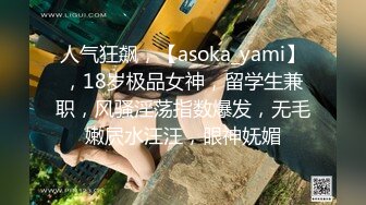 人气狂飙，【asoka_yami】，18岁极品女神，留学生兼职，风骚淫荡指数爆发，无毛嫩屄水汪汪，眼神妩媚