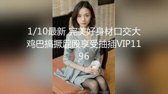 1/10最新 完美好身材口交大鸡巴搞撅屁股享受抽插VIP1196