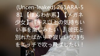 (Uncen-leaked) 261ARA-581 【ほんわか系】【メガネ少女】『キス以上の気持ちいい事を楽しみたい♪』彼氏と別れたばかりで寂しい気持ちをエッチで吹っ飛ばしたい！