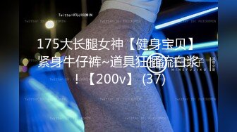 175大长腿女神【健身宝贝】紧身牛仔裤~道具狂插流白浆！【200v】 (37)