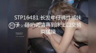 STP16481 长发牛仔裤性感妹子，舔奶调情再到床上口交骑乘猛操