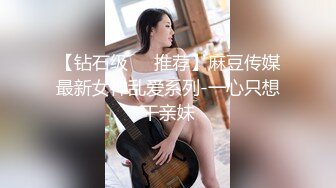 【钻石级❤️推荐】麻豆传媒最新女神乱爱系列-一心只想干亲妹