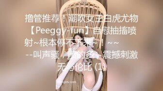 撸管推荐！潮吹女王白虎尤物【Peeggy-fun】自慰抽搐喷射~根本停不下来~！~~✨✨✨--叫声骚，喷的多，震撼刺激无与伦比 (1)