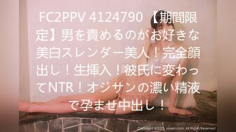 FC2PPV 4124790 【期間限定】男を責めるのがお好きな美白スレンダー美人！完全顔出し！生挿入！彼氏に変わってNTR！オジサンの濃い精液で孕ませ中出し！