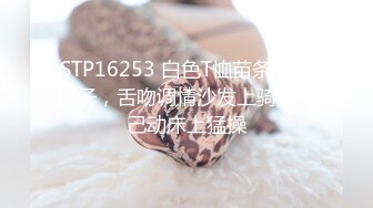 STP16253 白色T恤苗条身材妹子，舌吻调情沙发上骑坐自己动床上猛操